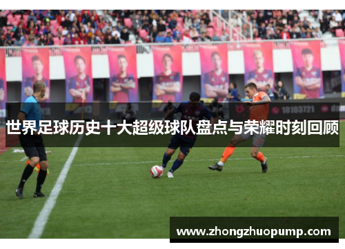 世界足球历史十大超级球队盘点与荣耀时刻回顾