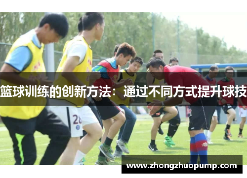 篮球训练的创新方法：通过不同方式提升球技