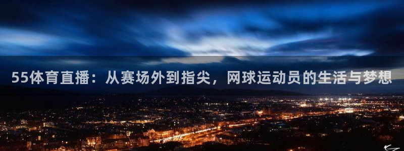 55体育直播：从赛场外到指尖，网球运动员的生活与梦想
